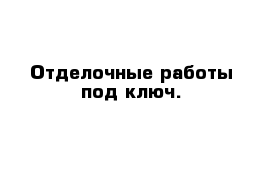 Отделочные работы под ключ.